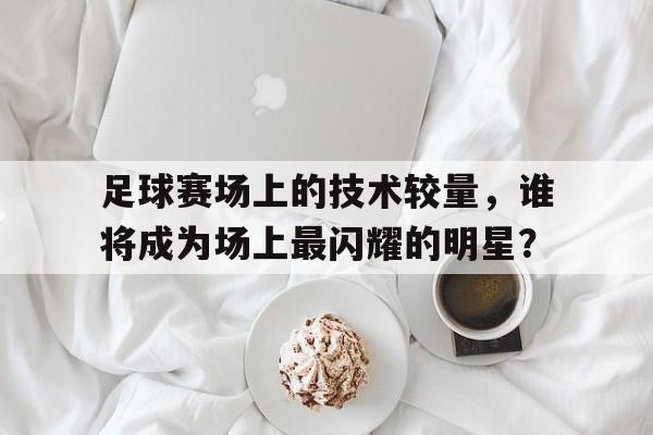 足球赛场上的技术较量，谁将成为场上最闪耀的明星？